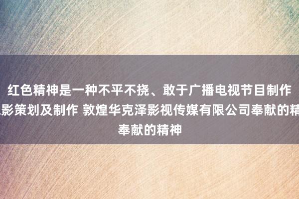 红色精神是一种不平不挠、敢于广播电视节目制作 电影策划及制作 敦煌华克泽影视传媒有限公司奉献的精神