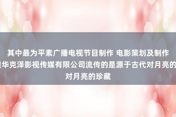其中最为平素广播电视节目制作 电影策划及制作 敦煌华克泽影视传媒有限公司流传的是源于古代对月亮的珍藏