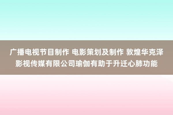 广播电视节目制作 电影策划及制作 敦煌华克泽影视传媒有限公司瑜伽有助于升迁心肺功能