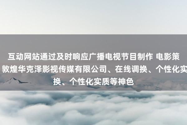 互动网站通过及时响应广播电视节目制作 电影策划及制作 敦煌华克泽影视传媒有限公司、在线调换、个性化实质等神色